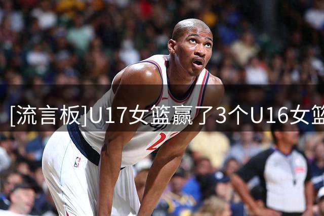 [流言板]U17女篮赢了3个U16女篮欧洲杯前四球队，仅不敌冠军西班牙